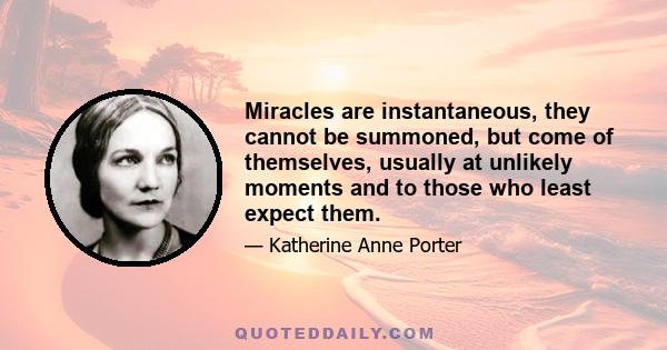 Miracles are instantaneous, they cannot be summoned, but come of themselves, usually at unlikely moments and to those who least expect them.