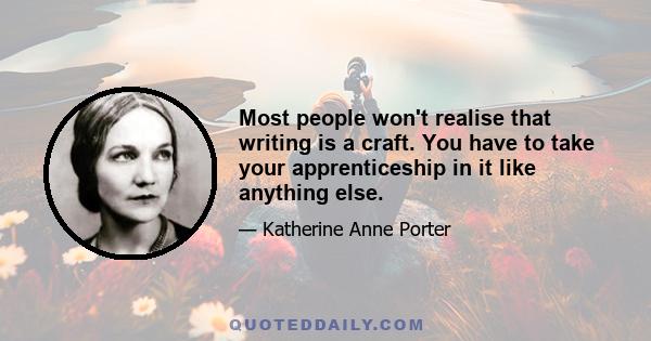 Most people won't realise that writing is a craft. You have to take your apprenticeship in it like anything else.