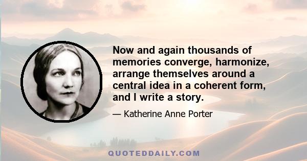 Now and again thousands of memories converge, harmonize, arrange themselves around a central idea in a coherent form, and I write a story.