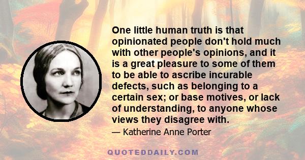 One little human truth is that opinionated people don't hold much with other people's opinions, and it is a great pleasure to some of them to be able to ascribe incurable defects, such as belonging to a certain sex; or