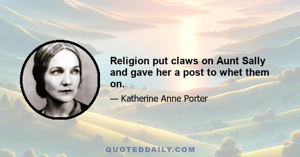 Religion put claws on Aunt Sally and gave her a post to whet them on.