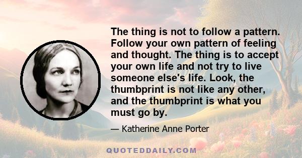 The thing is not to follow a pattern. Follow your own pattern of feeling and thought. The thing is to accept your own life and not try to live someone else's life. Look, the thumbprint is not like any other, and the