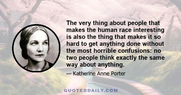 The very thing about people that makes the human race interesting is also the thing that makes it so hard to get anything done without the most horrible confusions: no two people think exactly the same way about