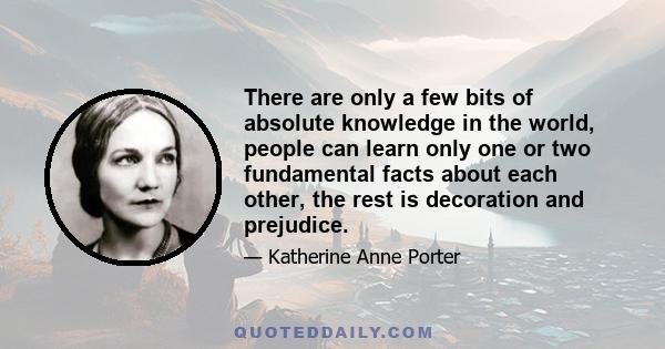 There are only a few bits of absolute knowledge in the world, people can learn only one or two fundamental facts about each other, the rest is decoration and prejudice.