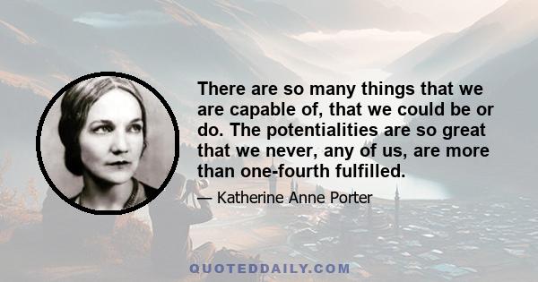 There are so many things that we are capable of, that we could be or do. The potentialities are so great that we never, any of us, are more than one-fourth fulfilled.