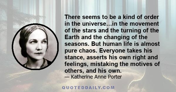 There seems to be a kind of order in the universe…in the movement of the stars and the turning of the Earth and the changing of the seasons. But human life is almost pure chaos. Everyone takes his stance, asserts his