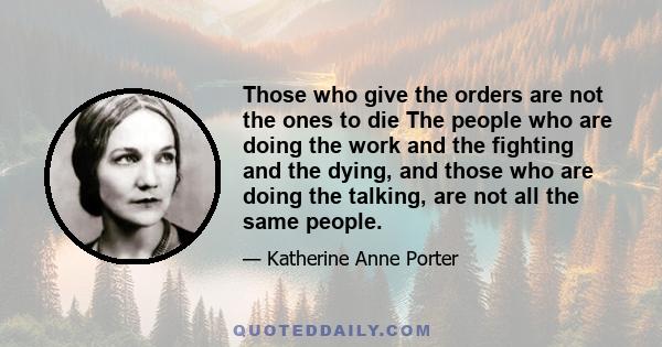 Those who give the orders are not the ones to die The people who are doing the work and the fighting and the dying, and those who are doing the talking, are not all the same people.