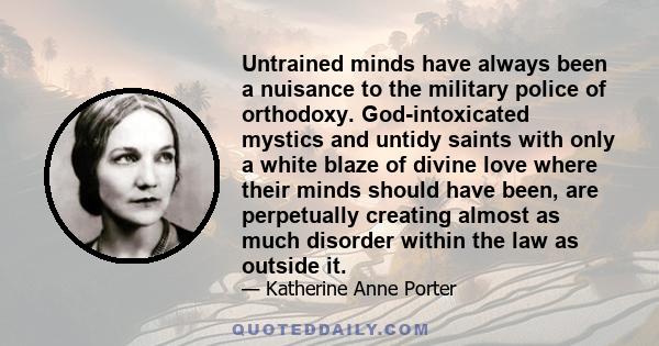 Untrained minds have always been a nuisance to the military police of orthodoxy. God-intoxicated mystics and untidy saints with only a white blaze of divine love where their minds should have been, are perpetually