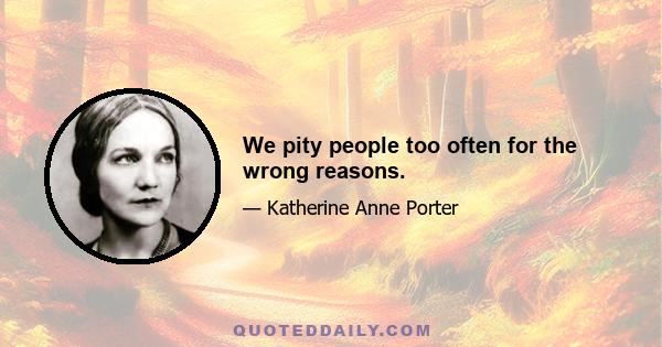 We pity people too often for the wrong reasons.