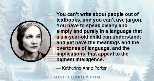 You can't write about people out of textbooks, and you can't use jargon. You have to speak clearly and simply and purely in a language that a six-year-old child can understand; and yet have the meanings and the