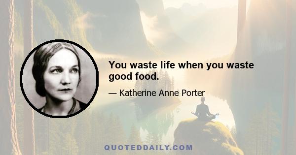 You waste life when you waste good food.