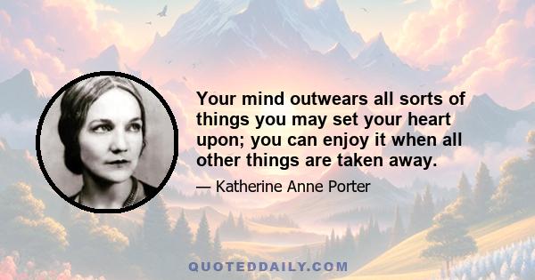 Your mind outwears all sorts of things you may set your heart upon; you can enjoy it when all other things are taken away.