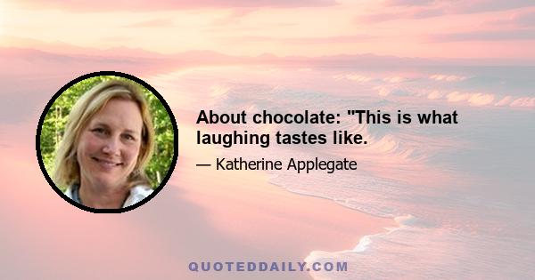 About chocolate: This is what laughing tastes like.