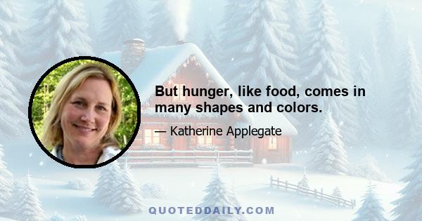 But hunger, like food, comes in many shapes and colors.