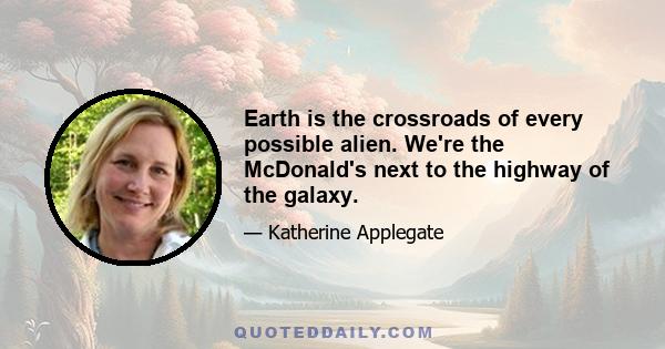 Earth is the crossroads of every possible alien. We're the McDonald's next to the highway of the galaxy.