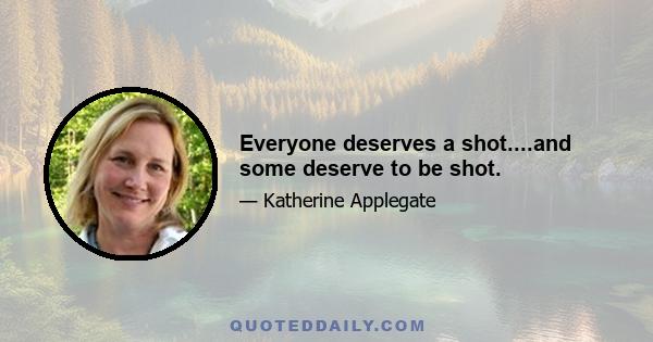 Everyone deserves a shot....and some deserve to be shot.