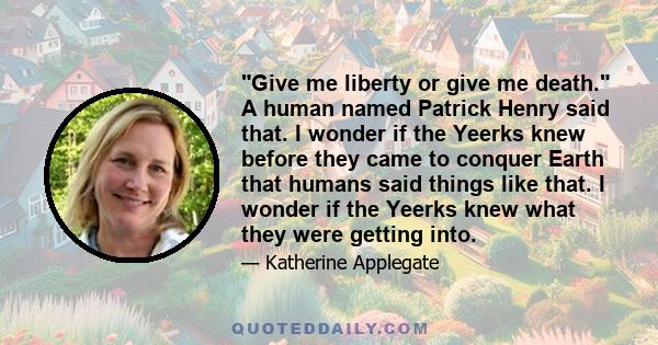 Give me liberty or give me death. A human named Patrick Henry said that. I wonder if the Yeerks knew before they came to conquer Earth that humans said things like that. I wonder if the Yeerks knew what they were