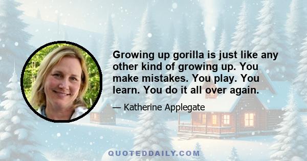 Growing up gorilla is just like any other kind of growing up. You make mistakes. You play. You learn. You do it all over again.