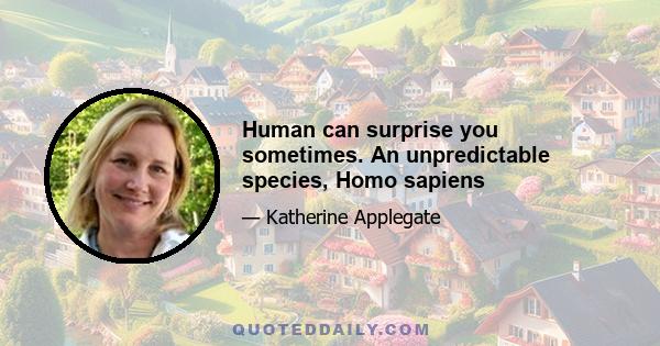 Human can surprise you sometimes. An unpredictable species, Homo sapiens