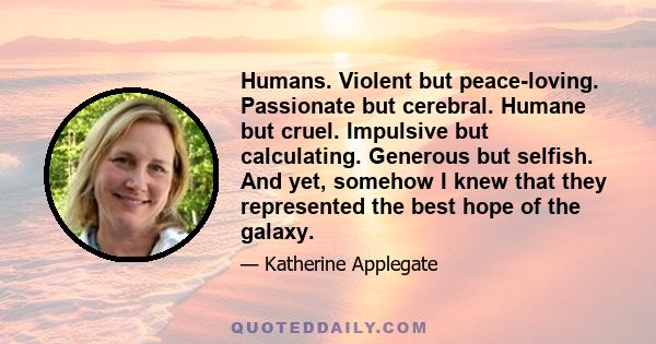 Humans. Violent but peace-loving. Passionate but cerebral. Humane but cruel. Impulsive but calculating. Generous but selfish. And yet, somehow I knew that they represented the best hope of the galaxy.