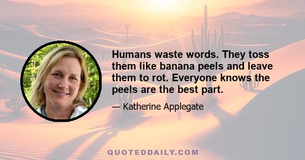 Humans waste words. They toss them like banana peels and leave them to rot. Everyone knows the peels are the best part.