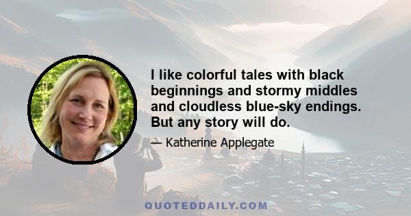 I like colorful tales with black beginnings and stormy middles and cloudless blue-sky endings. But any story will do.