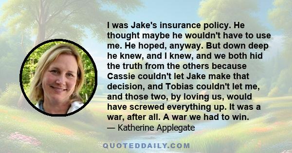 I was Jake's insurance policy. He thought maybe he wouldn't have to use me. He hoped, anyway. But down deep he knew, and I knew, and we both hid the truth from the others because Cassie couldn't let Jake make that