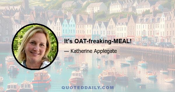 It's OAT-freaking-MEAL!