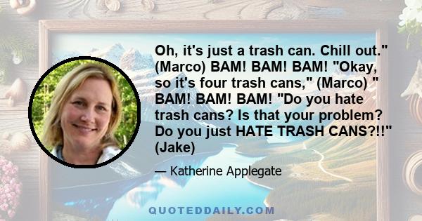 Oh, it's just a trash can. Chill out. (Marco) BAM! BAM! BAM! Okay, so it's four trash cans, (Marco)  BAM! BAM! BAM! Do you hate trash cans? Is that your problem? Do you just HATE TRASH CANS?!! (Jake)