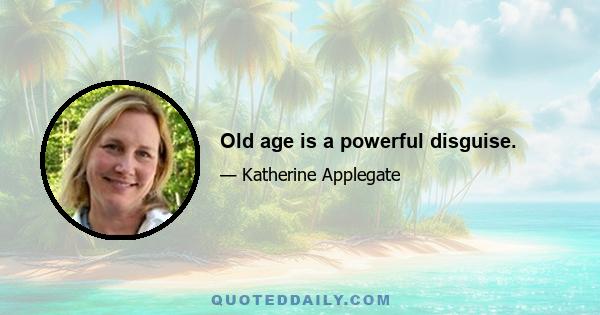 Old age is a powerful disguise.