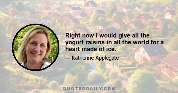 Right now I would give all the yogurt raisins in all the world for a heart made of ice.