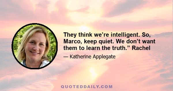 They think we’re intelligent. So, Marco, keep quiet. We don’t want them to learn the truth.” Rachel