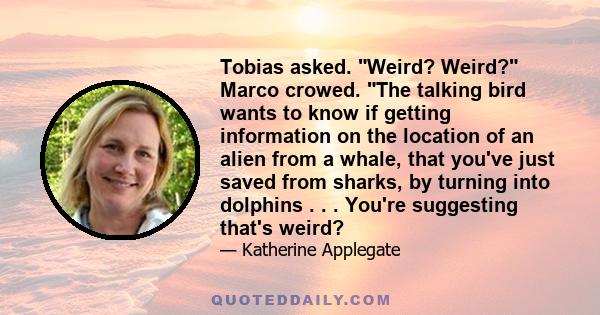 Tobias asked. Weird? Weird? Marco crowed. The talking bird wants to know if getting information on the location of an alien from a whale, that you've just saved from sharks, by turning into dolphins . . . You're