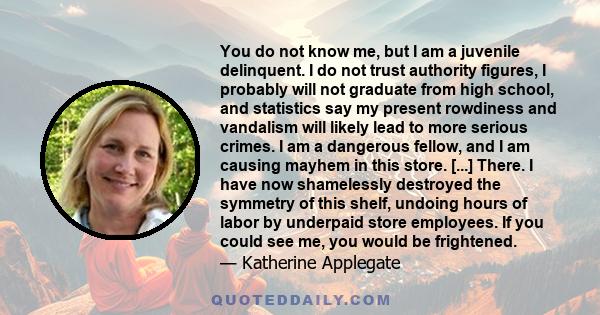 You do not know me, but I am a juvenile delinquent. I do not trust authority figures, I probably will not graduate from high school, and statistics say my present rowdiness and vandalism will likely lead to more serious 