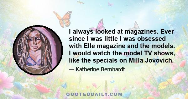 I always looked at magazines. Ever since I was little I was obsessed with Elle magazine and the models. I would watch the model TV shows, like the specials on Milla Jovovich.