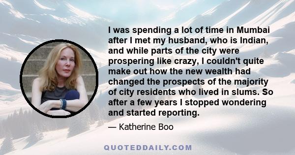 I was spending a lot of time in Mumbai after I met my husband, who is Indian, and while parts of the city were prospering like crazy, I couldn't quite make out how the new wealth had changed the prospects of the