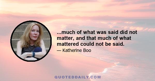 ...much of what was said did not matter, and that much of what mattered could not be said.