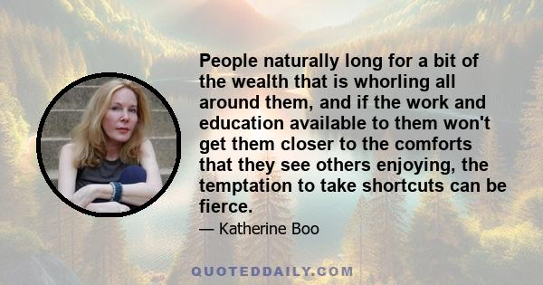 People naturally long for a bit of the wealth that is whorling all around them, and if the work and education available to them won't get them closer to the comforts that they see others enjoying, the temptation to take 