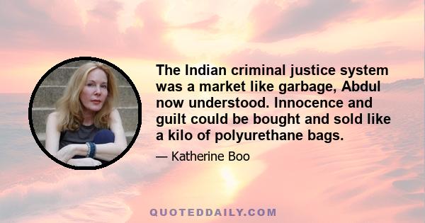 The Indian criminal justice system was a market like garbage, Abdul now understood. Innocence and guilt could be bought and sold like a kilo of polyurethane bags.