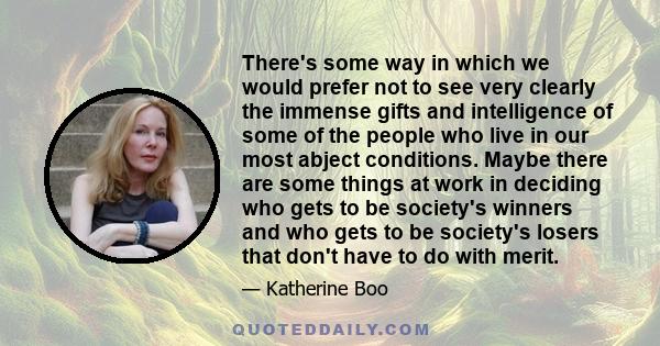 There's some way in which we would prefer not to see very clearly the immense gifts and intelligence of some of the people who live in our most abject conditions. Maybe there are some things at work in deciding who gets 