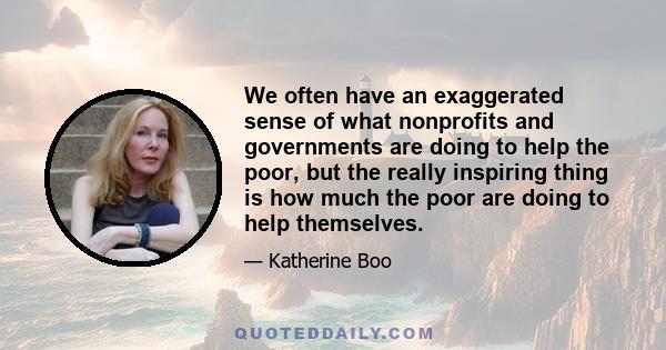 We often have an exaggerated sense of what nonprofits and governments are doing to help the poor, but the really inspiring thing is how much the poor are doing to help themselves.