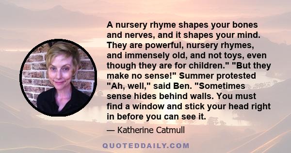 A nursery rhyme shapes your bones and nerves, and it shapes your mind. They are powerful, nursery rhymes, and immensely old, and not toys, even though they are for children. But they make no sense! Summer protested Ah,