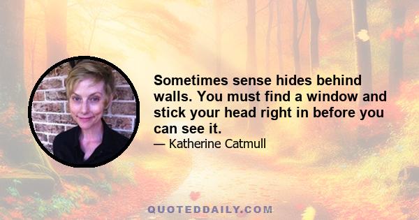 Sometimes sense hides behind walls. You must find a window and stick your head right in before you can see it.