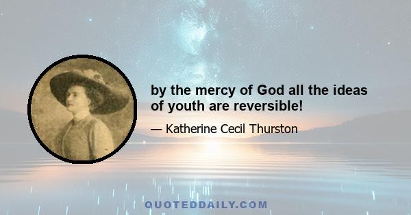 by the mercy of God all the ideas of youth are reversible!