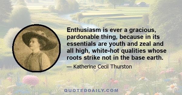 Enthusiasm is ever a gracious, pardonable thing, because in its essentials are youth and zeal and all high, white-hot qualities whose roots strike not in the base earth.