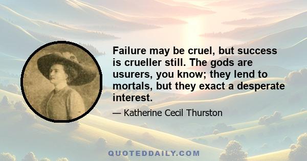 Failure may be cruel, but success is crueller still. The gods are usurers, you know; they lend to mortals, but they exact a desperate interest.