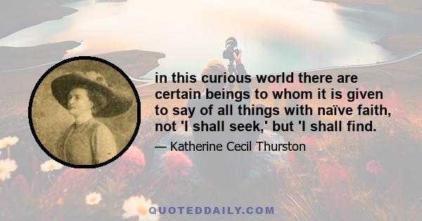 in this curious world there are certain beings to whom it is given to say of all things with naïve faith, not 'I shall seek,' but 'I shall find.