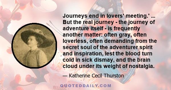 Journeys end in lovers' meeting.' ... But the real journey - the journey of adventure itself - is frequently another matter: often gray, often loverless, often demanding from the secret soul of the adventurer spirit and 