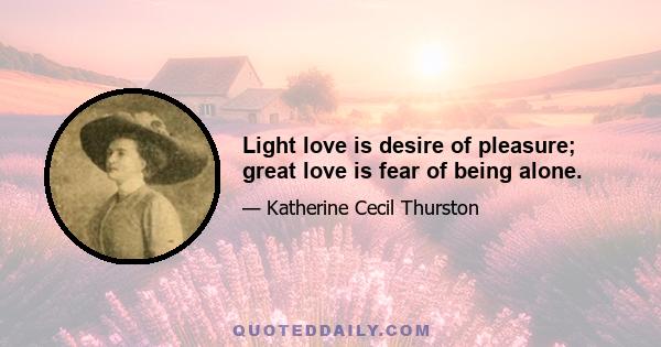 Light love is desire of pleasure; great love is fear of being alone.