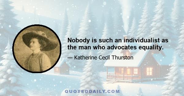 Nobody is such an individualist as the man who advocates equality.